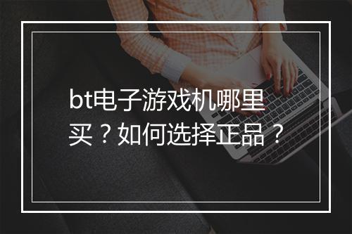 bt电子游戏机哪里买？如何选择正品？