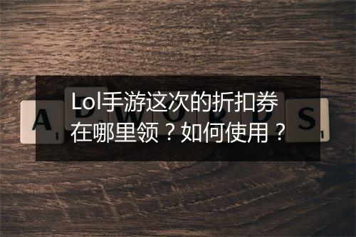 Lol手游这次的折扣券在哪里领？如何使用？