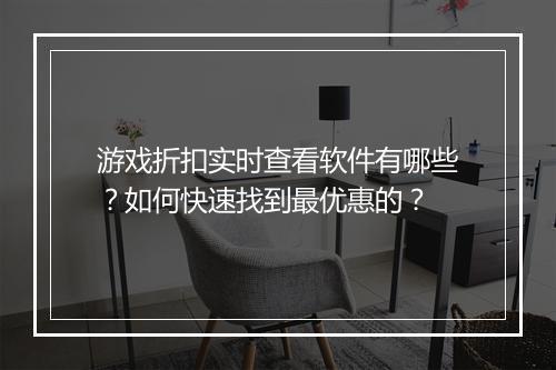 游戏折扣实时查看软件有哪些？如何快速找到最优惠的？