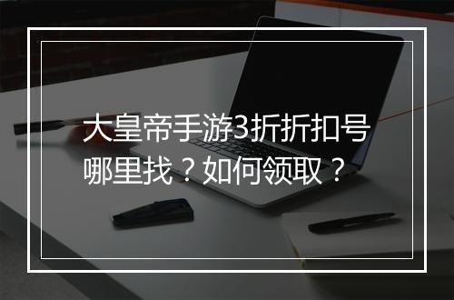 大皇帝手游3折折扣号哪里找?如何领取?