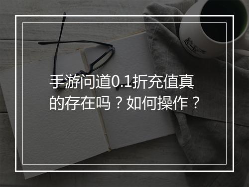手游问道0.1折充值真的存在吗?如何操作?