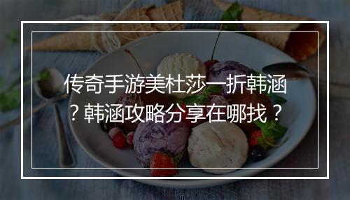 传奇手游美杜莎一折韩涵?韩涵攻略分享在哪找?