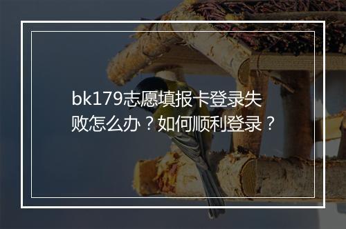 bk179志愿填报卡登录失败怎么办?如何顺利登录?
