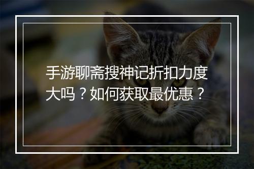手游聊斋搜神记折扣力度大吗?如何获取最优惠?