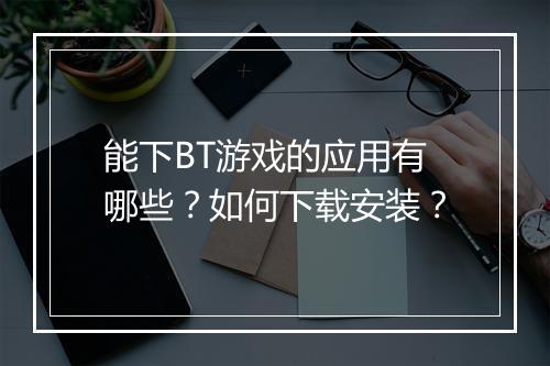 能下BT游戏的应用有哪些?如何下载安装?