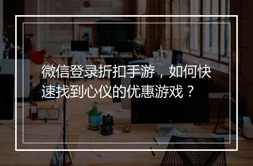 微信登录折扣手游，如何快速找到心仪的优惠游戏？