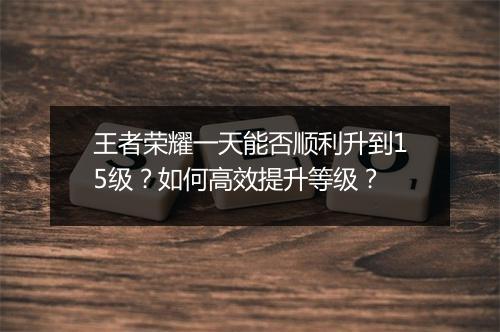 王者荣耀一天能否顺利升到15级？如何高效提升等级？