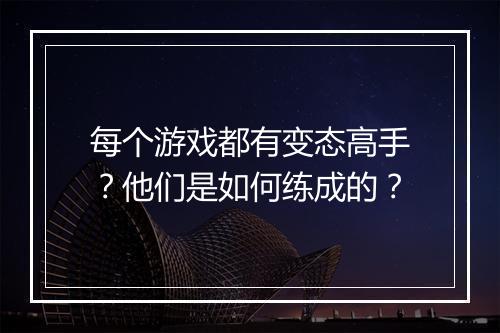 每个游戏都有变态高手？他们是如何练成的？