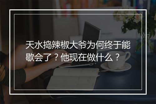 天水捣辣椒大爷为何终于能歇会了?他现在做什么?