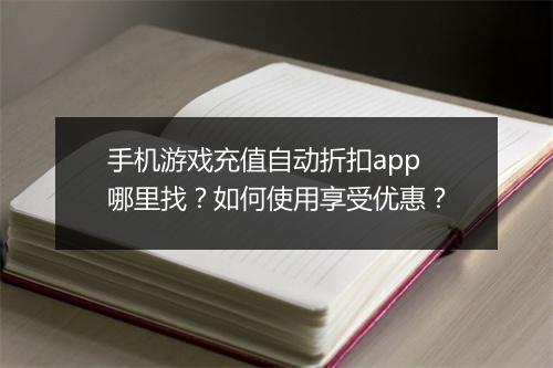 手机游戏充值自动折扣app哪里找？如何使用享受优惠？
