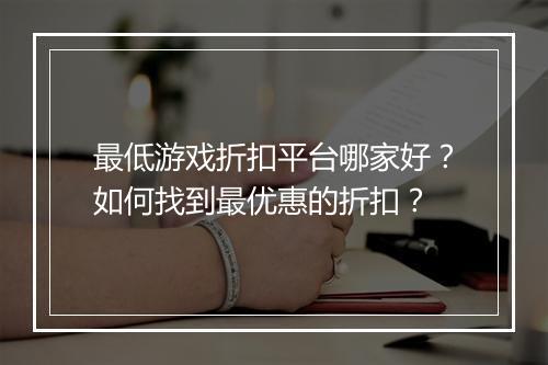 最低游戏折扣平台哪家好?如何找到最优惠的折扣?