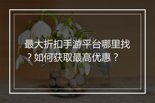 最大折扣手游平台哪里找？如何获取最高优惠？