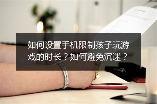 如何设置手机限制孩子玩游戏的时长？如何避免沉迷？