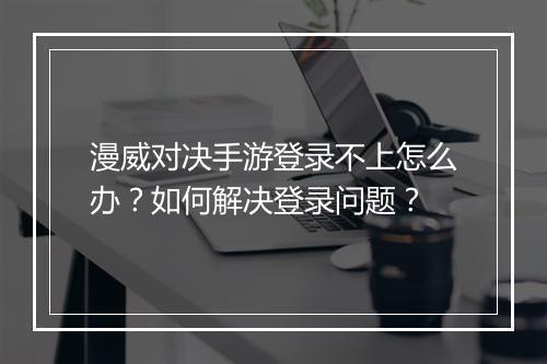 漫威对决手游登录不上怎么办？如何解决登录问题？