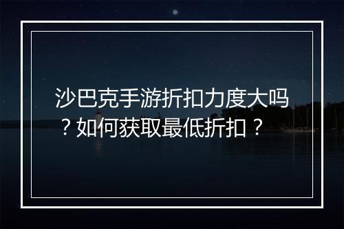 沙巴克手游折扣力度大吗?如何获取最低折扣?