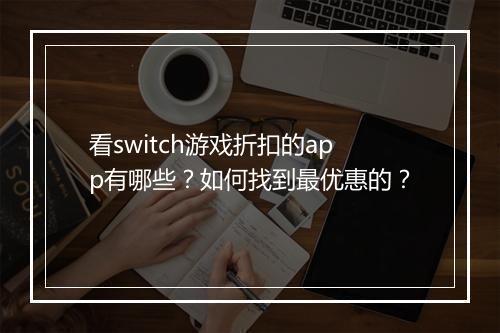 看switch游戏折扣的app有哪些?如何找到最优惠的?