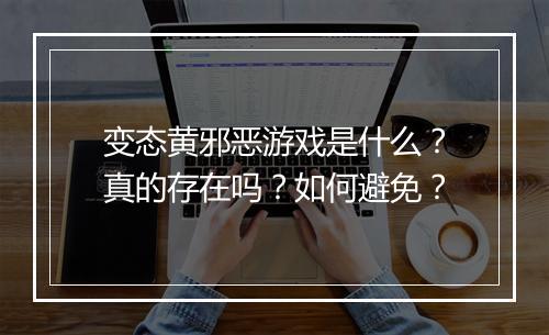 变态黄邪恶游戏是什么?真的存在吗?如何避免?