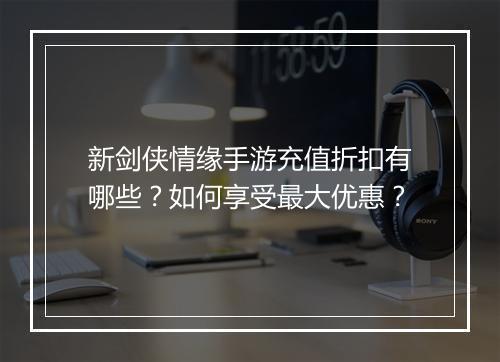 新剑侠情缘手游充值折扣有哪些?如何享受最大优惠?