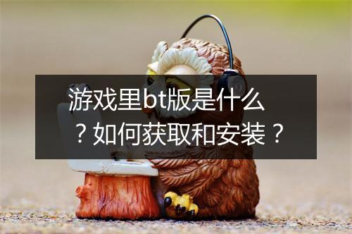 游戏里bt版是什么?如何获取和安装?