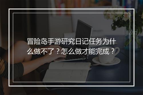 冒险岛手游研究日记任务为什么做不了？怎么做才能完成？