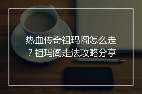 热血传奇祖玛阁怎么走?祖玛阁走法攻略分享
