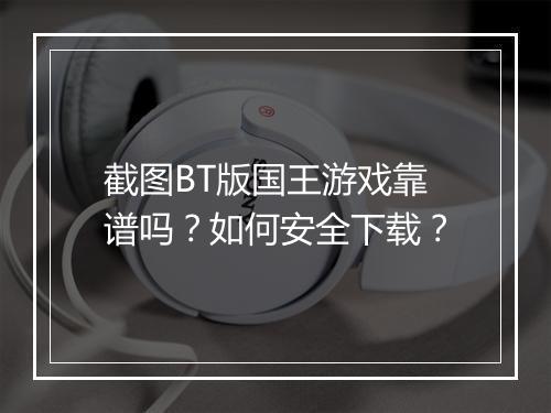 截图BT版国王游戏靠谱吗？如何安全下载？