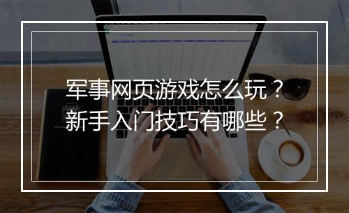 军事网页游戏怎么玩?新手入门技巧有哪些?