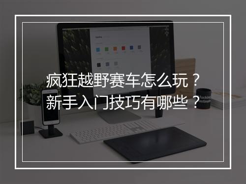 疯狂越野赛车怎么玩?新手入门技巧有哪些?