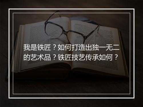 我是铁匠?如何打造出独一无二的艺术品?铁匠技艺传承如何?