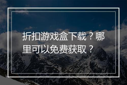 折扣游戏盒下载?哪里可以免费获取?