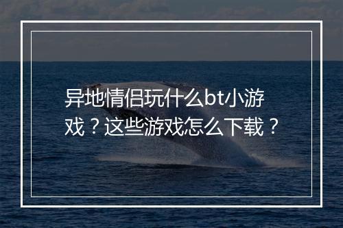 异地情侣玩什么bt小游戏?这些游戏怎么下载?