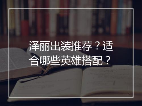 泽丽出装推荐?适合哪些英雄搭配?