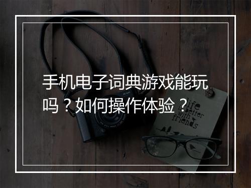 手机电子词典游戏能玩吗？如何操作体验？