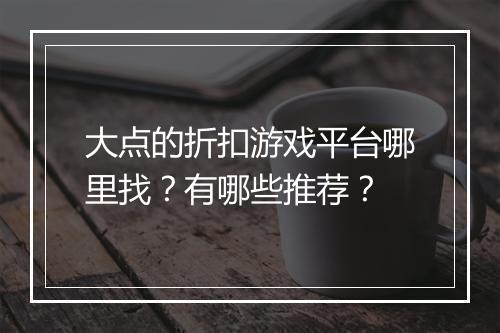 大点的折扣游戏平台哪里找？有哪些推荐？