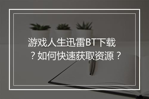 游戏人生迅雷BT下载?如何快速获取资源?