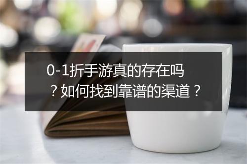 0-1折手游真的存在吗?如何找到靠谱的渠道?