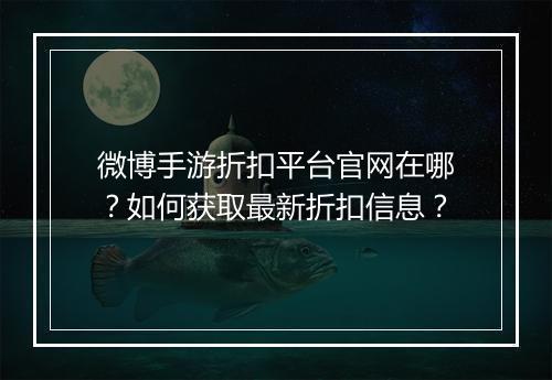 微博手游折扣平台官网在哪?如何获取最新折扣信息?