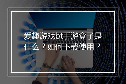 爱趣游戏bt手游盒子是什么?如何下载使用?