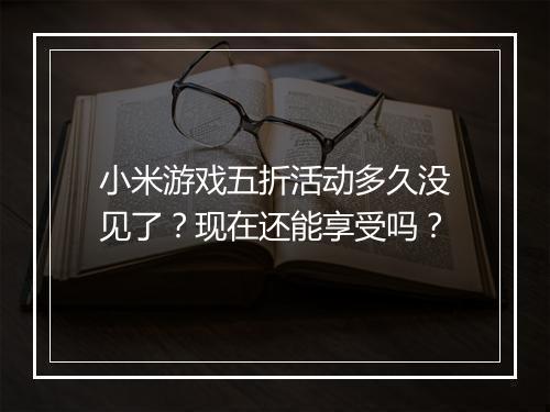 小米游戏五折活动多久没见了？现在还能享受吗？