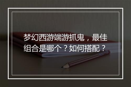 梦幻西游端游抓鬼，最佳组合是哪个？如何搭配？