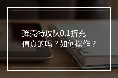 弹壳特攻队0.1折充值真的吗？如何操作？