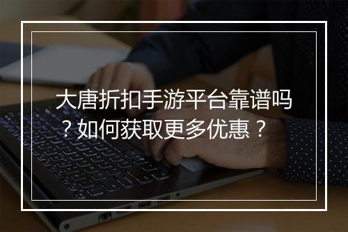 大唐折扣手游平台靠谱吗？如何获取更多优惠？