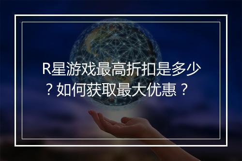 R星游戏最高折扣是多少?如何获取最大优惠?