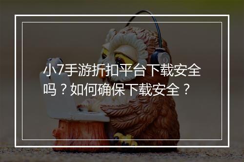 小7手游折扣平台下载安全吗？如何确保下载安全？
