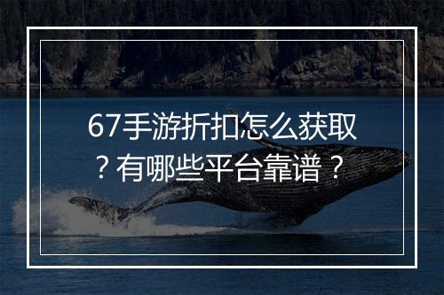 67手游折扣怎么获取?有哪些平台靠谱?