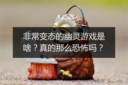 非常变态的幽灵游戏是啥?真的那么恐怖吗?