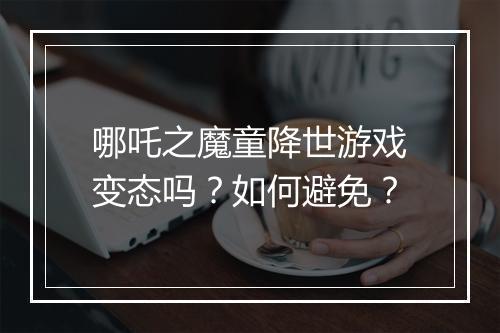哪吒之魔童降世游戏变态吗?如何避免?