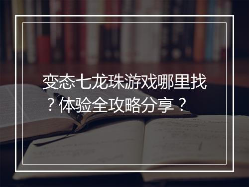 变态七龙珠游戏哪里找？体验全攻略分享？