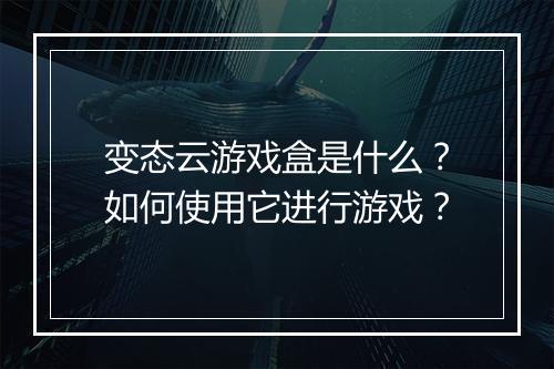 变态云游戏盒是什么?如何使用它进行游戏?