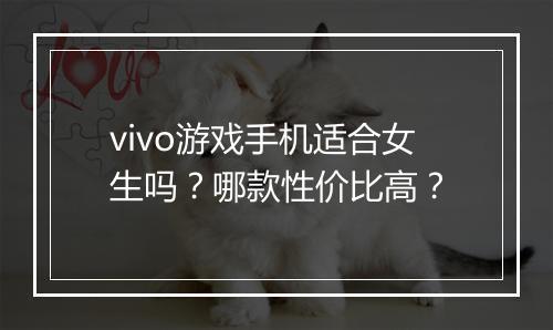 vivo游戏手机适合女生吗？哪款性价比高？